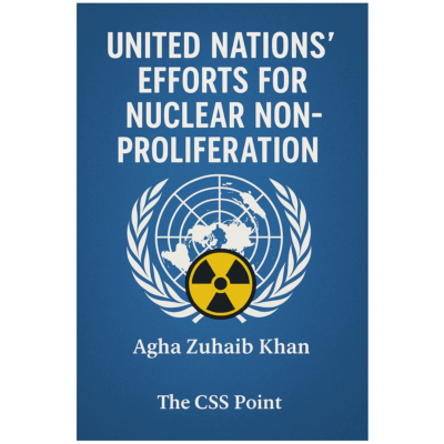 Nuclear Non-Proliferation: The United Nations' Efforts By Agha Zuhaib Khan (CSS-2024)
